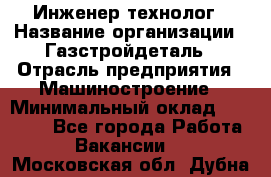 Инженер-технолог › Название организации ­ Газстройдеталь › Отрасль предприятия ­ Машиностроение › Минимальный оклад ­ 30 000 - Все города Работа » Вакансии   . Московская обл.,Дубна г.